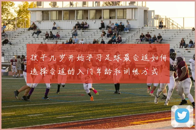 孩子几岁开始学习足球最合适如何选择合适的入门年龄和训练方式