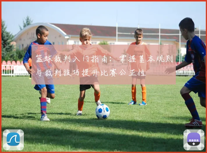 篮球裁判入门指南：掌握基本规则与裁判技巧提升比赛公正性