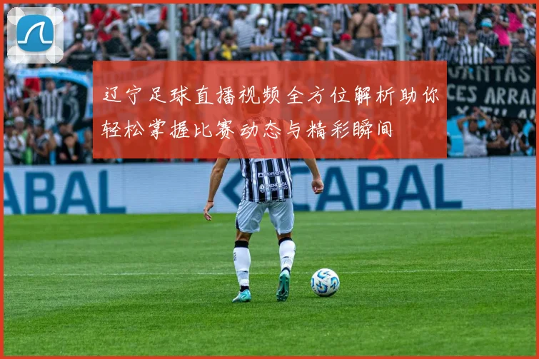 辽宁足球直播视频全方位解析助你轻松掌握比赛动态与精彩瞬间