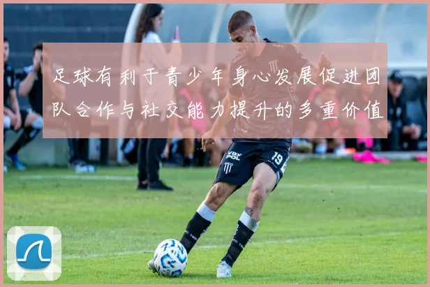 足球有利于青少年身心发展促进团队合作与社交能力提升的多重价值分析