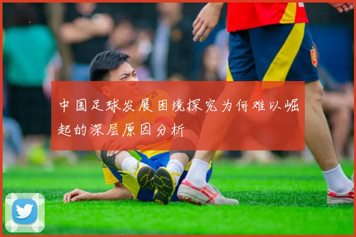 中国足球发展困境探究为何难以崛起的深层原因分析