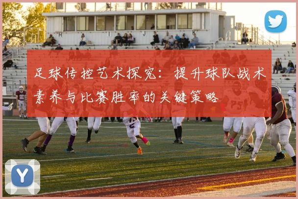 足球传控艺术探究：提升球队战术素养与比赛胜率的关键策略
