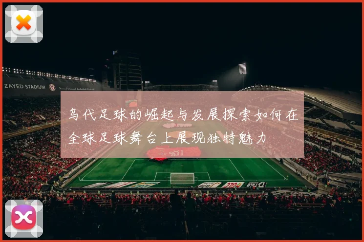 乌代足球的崛起与发展探索如何在全球足球舞台上展现独特魅力